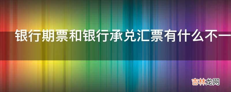 银行期票和银行承兑汇票有什么不一样?