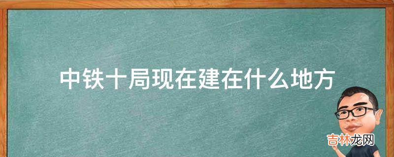 中铁十局现在建在什么地方?