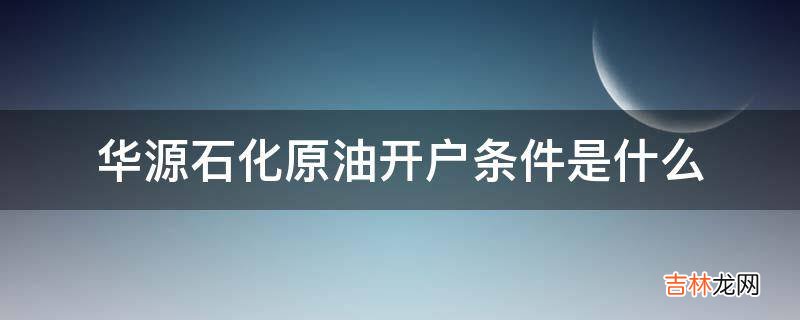 华源石化原油开户条件是什么?