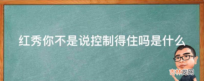 红秀你不是说控制得住吗是什么?