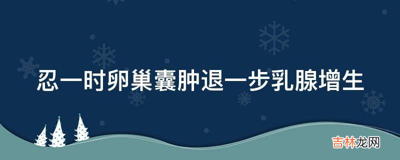 忍一时卵巢囊肿退一步乳腺增生?