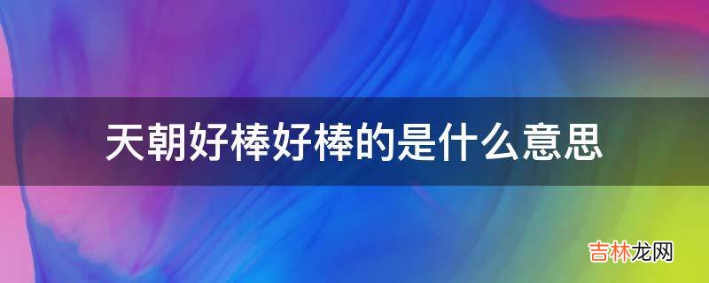 天朝好棒好棒的是什么意思?