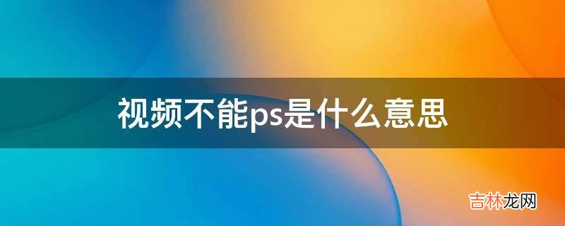视频不能ps是什么意思?