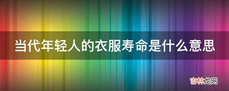 当代年轻人的衣服寿命是什么意思?