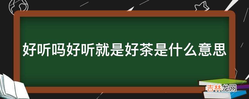 好听吗好听就是好茶是什么意思?