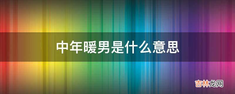 中年暖男是什么意思?