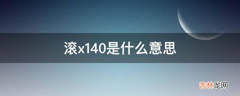 滚x140是什么意思?