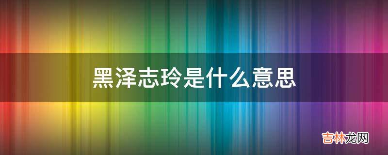 黑泽志玲是什么意思?