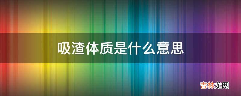 吸渣体质是什么意思?