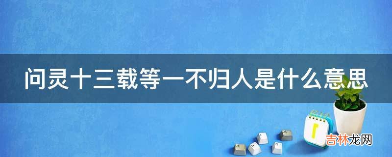 问灵十三载等一不归人是什么意思?