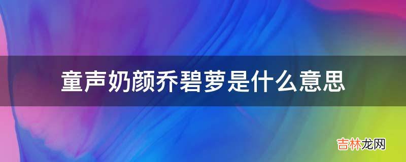 童声奶颜乔碧萝是什么意思?