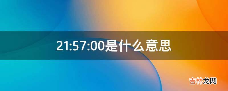 21:57:00是什么意思?