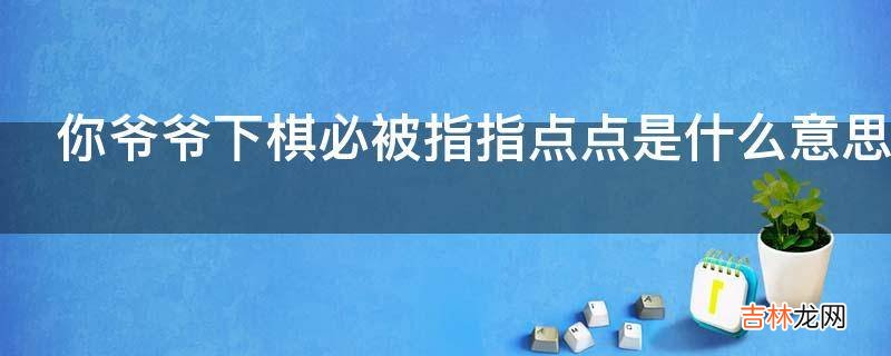 你爷爷下棋必被指指点点是什么意思?