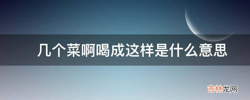 ?几个菜啊喝成这样是什么意思?