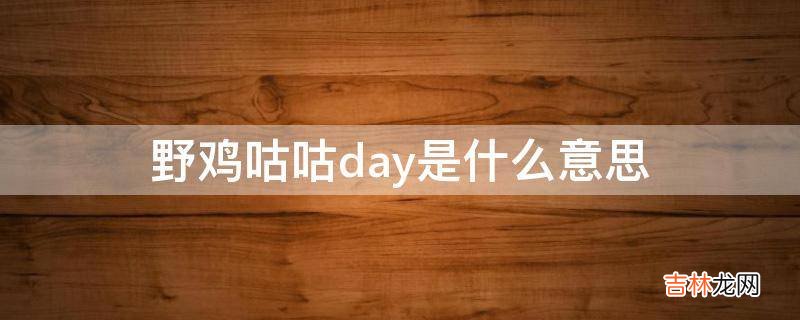 野鸡咕咕day是什么意思?