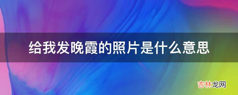 给我发晚霞的照片是什么意思?