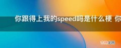 ?你跟得上我的speed吗是什么梗?