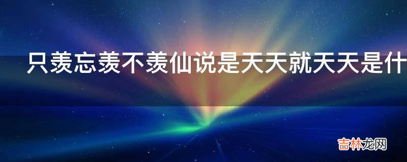 只羡忘羡不羡仙说是天天就天天是什么意思?