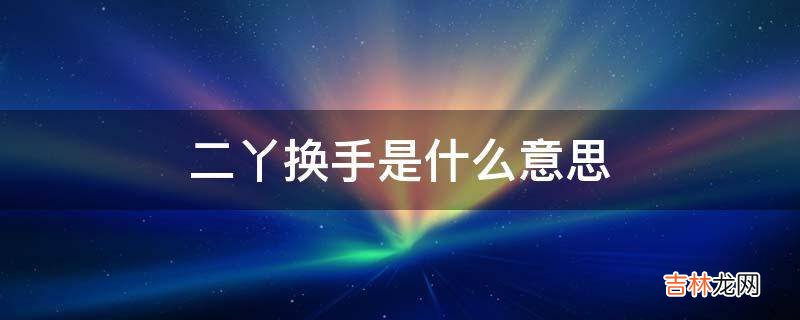 二丫换手是什么意思?