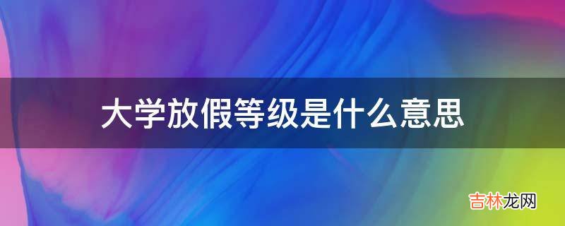 大学放假等级是什么意思?