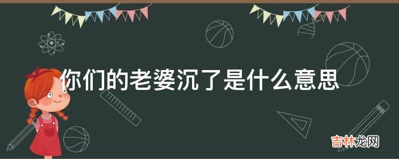 你们的老婆沉了是什么意思?