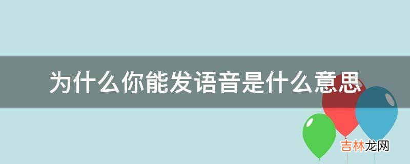 为什么你能发语音是什么意思?