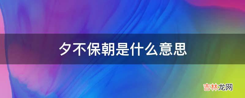 夕不保朝是什么意思?