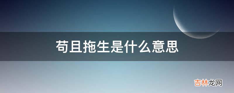 苟且拖生是什么意思?