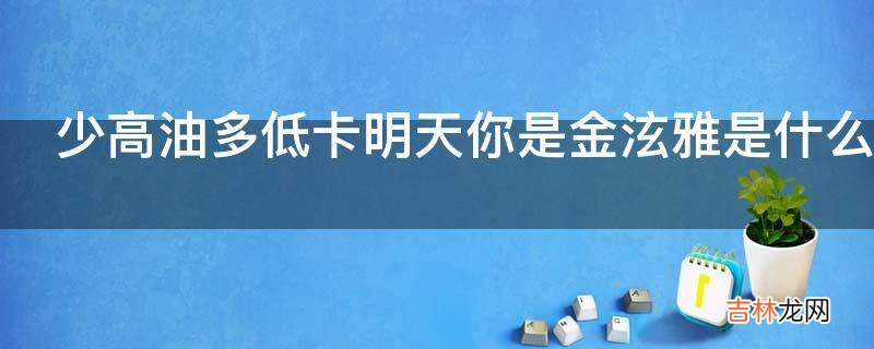 少高油多低卡明天你是金泫雅是什么意思?