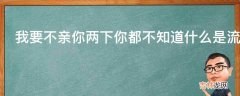 我要不亲你两下你都不知道什么是流氓是什么梗?