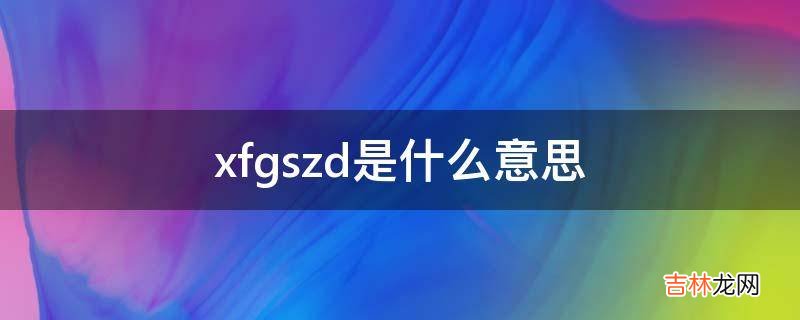 xfgszd是什么意思?