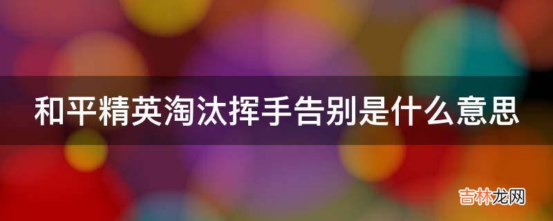 和平精英淘汰挥手告别是什么意思?