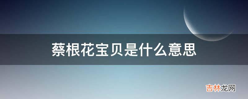 蔡根花宝贝是什么意思?