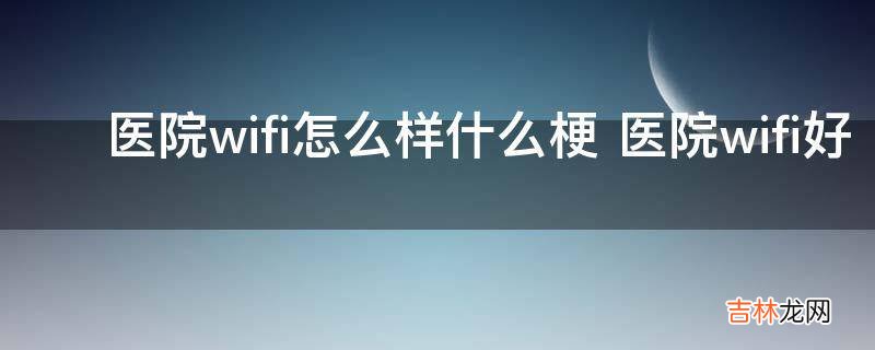 ?医院wifi怎么样什么梗?