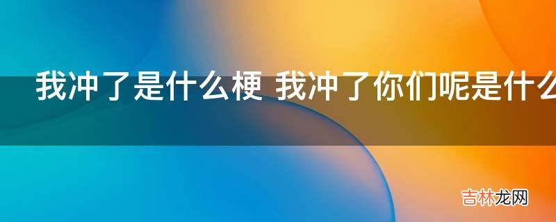 我冲了是什么梗?