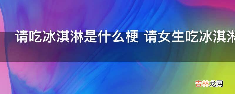 请吃冰淇淋是什么梗?