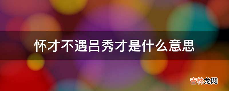 怀才不遇吕秀才是什么意思?