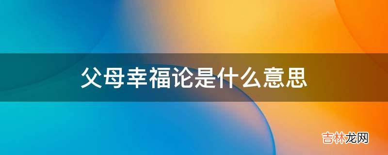 父母幸福论是什么意思?