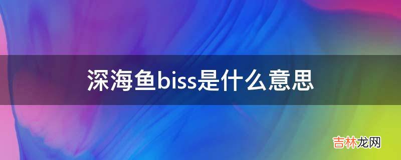 深海鱼biss是什么意思?