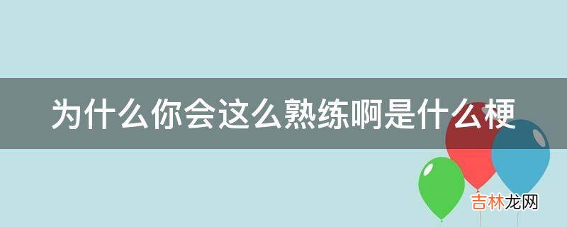 为什么你会这么熟练啊是什么梗?