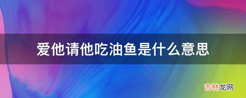 爱他请他吃油鱼是什么意思?