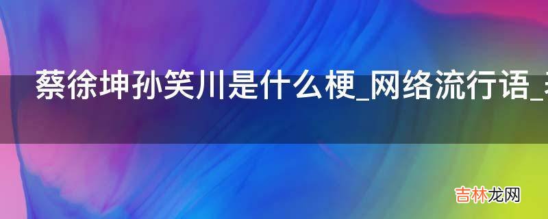 蔡徐坤孙笑川是什么梗?