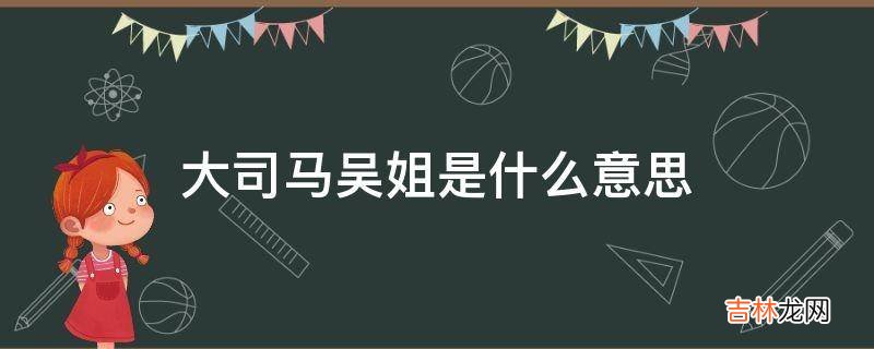 大司马吴姐是什么意思?