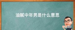 油腻中年男是什么意思?