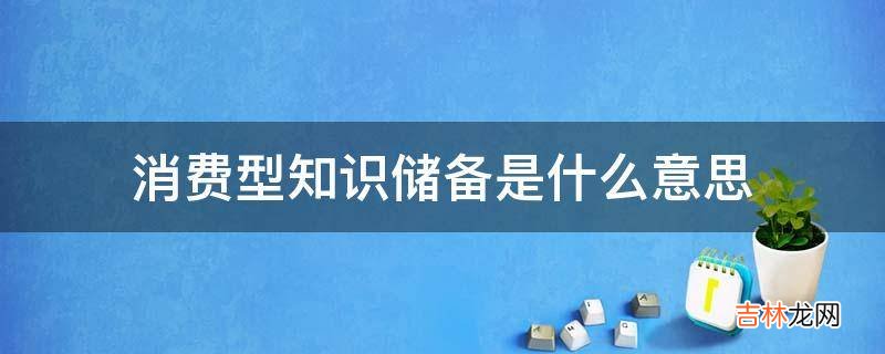 消费型知识储备是什么意思?