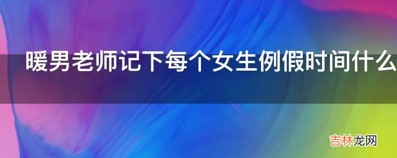 暖男老师记下每个女生例假时间什么梗?