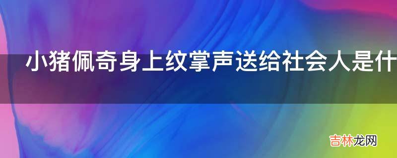 小猪佩奇身上纹掌声送给社会人是什么意思?