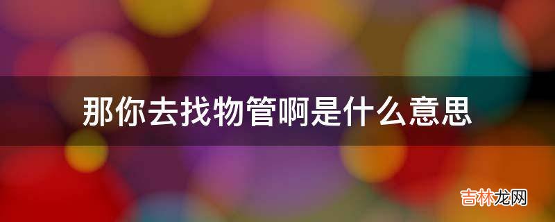那你去找物管啊是什么意思?