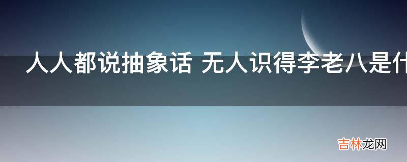 人人都说抽象话无人识得李老八是什么意思?