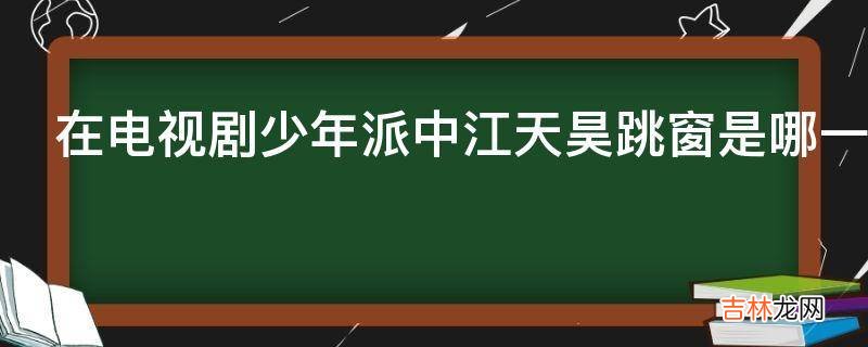 在电视剧少年派中江天昊跳窗是哪一集?